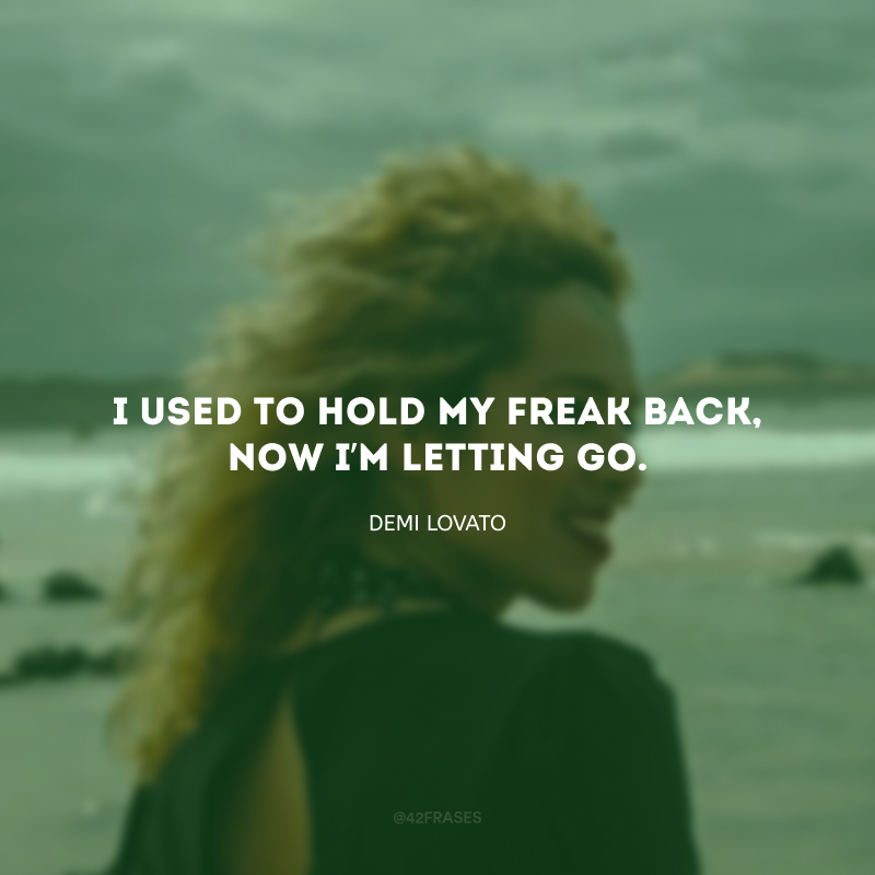 I used to hold my freak back, now I’m letting go.(Eu costumava me segurar, agora eu deixo ir.)