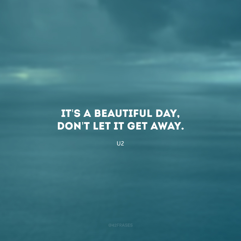 It\'s a beautiful day, don\'t let it get away. (É um dia lindo, não o deixe escapar.)