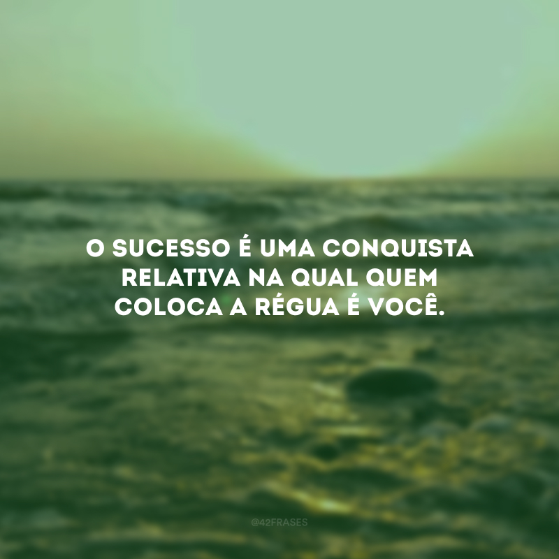 O sucesso é uma conquista relativa na qual quem coloca a régua é você.