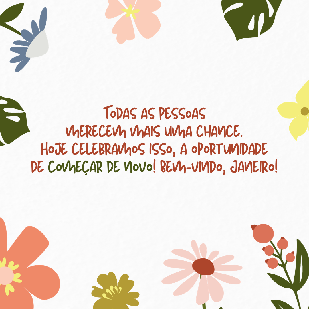 Todas as pessoas merecem mais uma chance. Hoje celebramos isso, a oportunidade de começar de novo! Bem-vindo, Janeiro!
