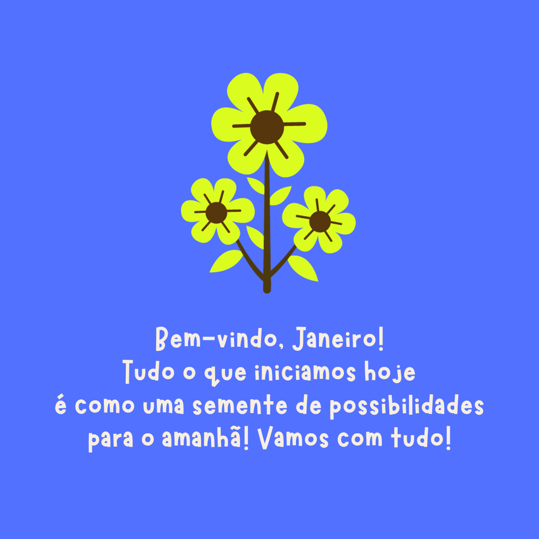 Bem-vindo, Janeiro! Tudo o que iniciamos hoje é como uma semente de possibilidades para o amanhã! Vamos com tudo!