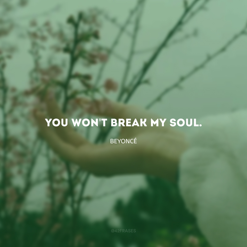 You won\'t break my soul. (você não quebrará a minha alma.)