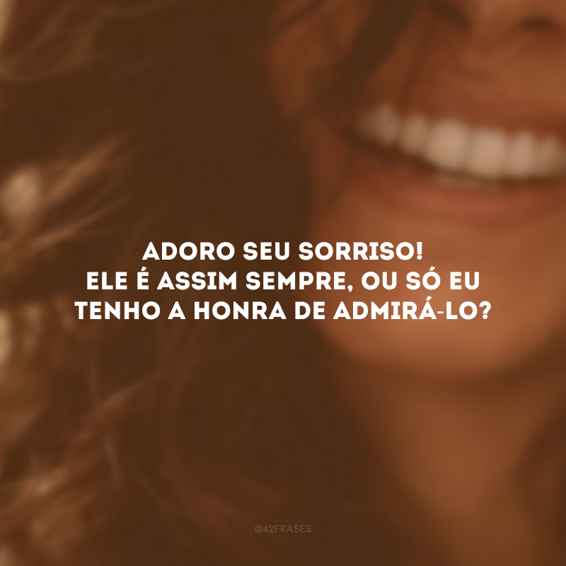 Adoro seu sorriso! Ele é assim sempre, ou só eu tenho a honra de admirá-lo? 