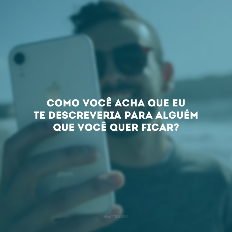 Como você acha que eu te descreveria para alguém que você quer ficar? 