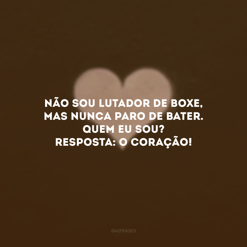 Não sou lutador de boxe, mas nunca paro de bater. Quem eu sou? Resposta: O coração! 