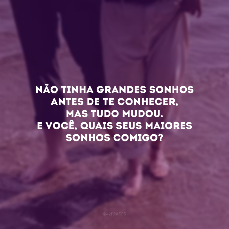 Não tinha grandes sonhos antes de te conhecer, mas tudo mudou. E você, quais seus maiores sonhos comigo?