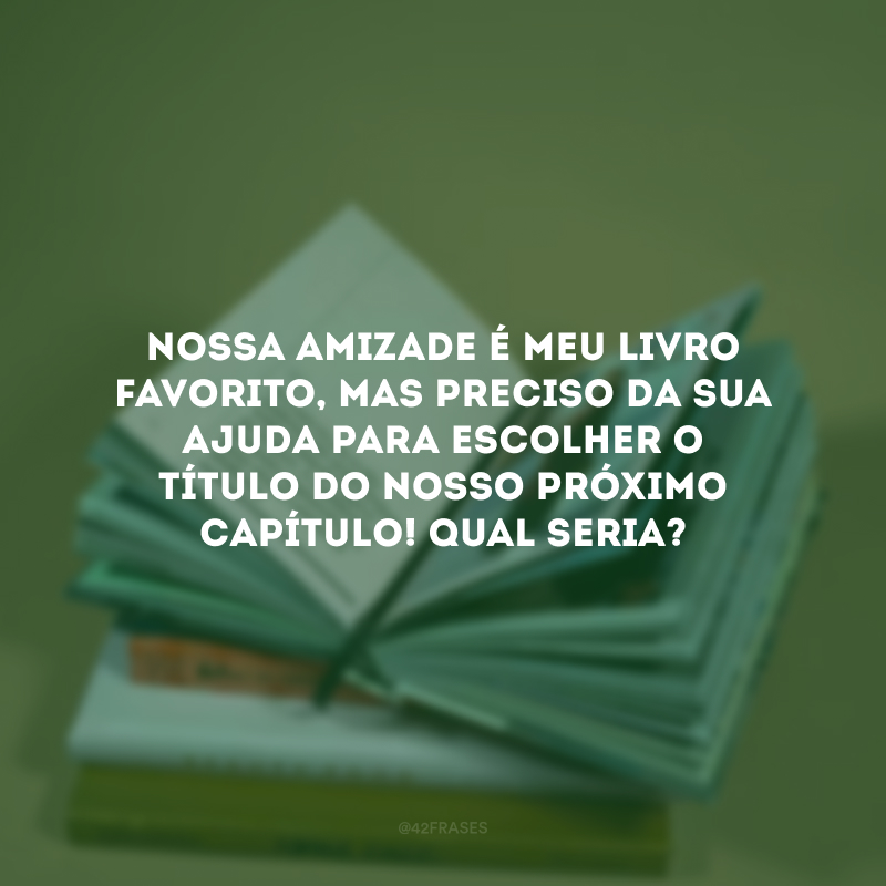 Nossa amizade é meu livro favorito, mas preciso da sua ajuda para escolher o título do nosso próximo capítulo! Qual seria? 