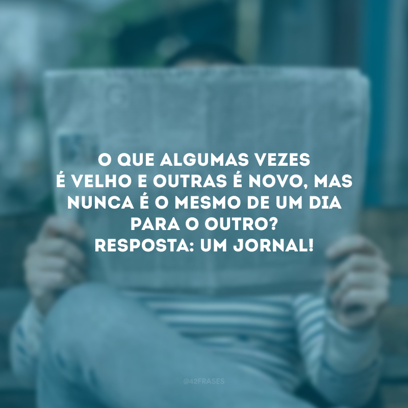 O que algumas vezes é velho e outras é novo, mas nunca é o mesmo de um dia para o outro? Resposta: Um jornal! 