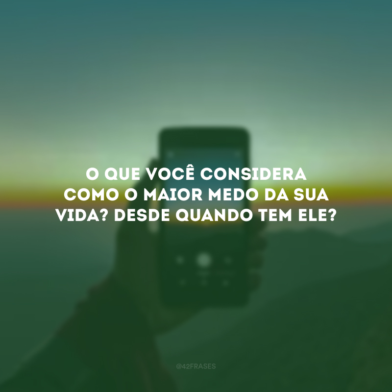 O que você considera como o maior medo da sua vida? Desde quando tem ele? 