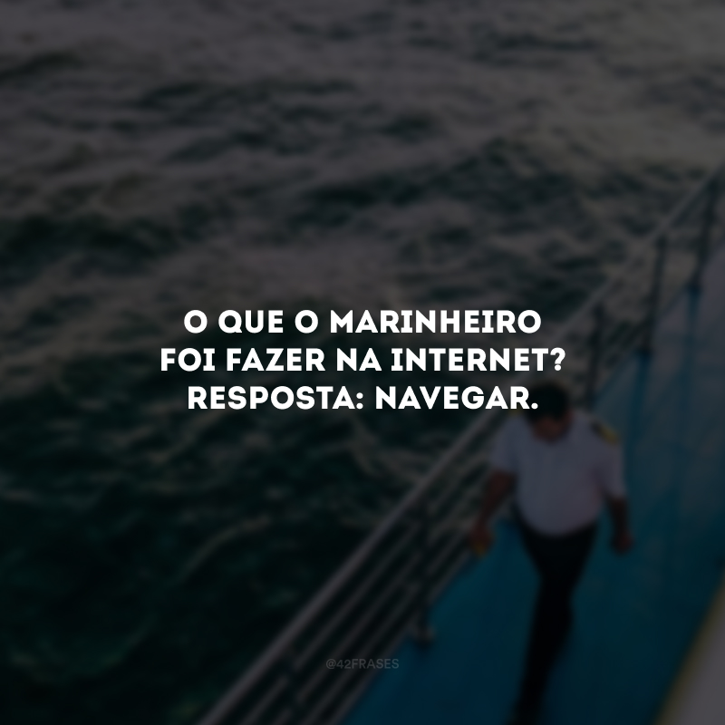 O que o marinheiro foi fazer na internet? Resposta: Navegar. 