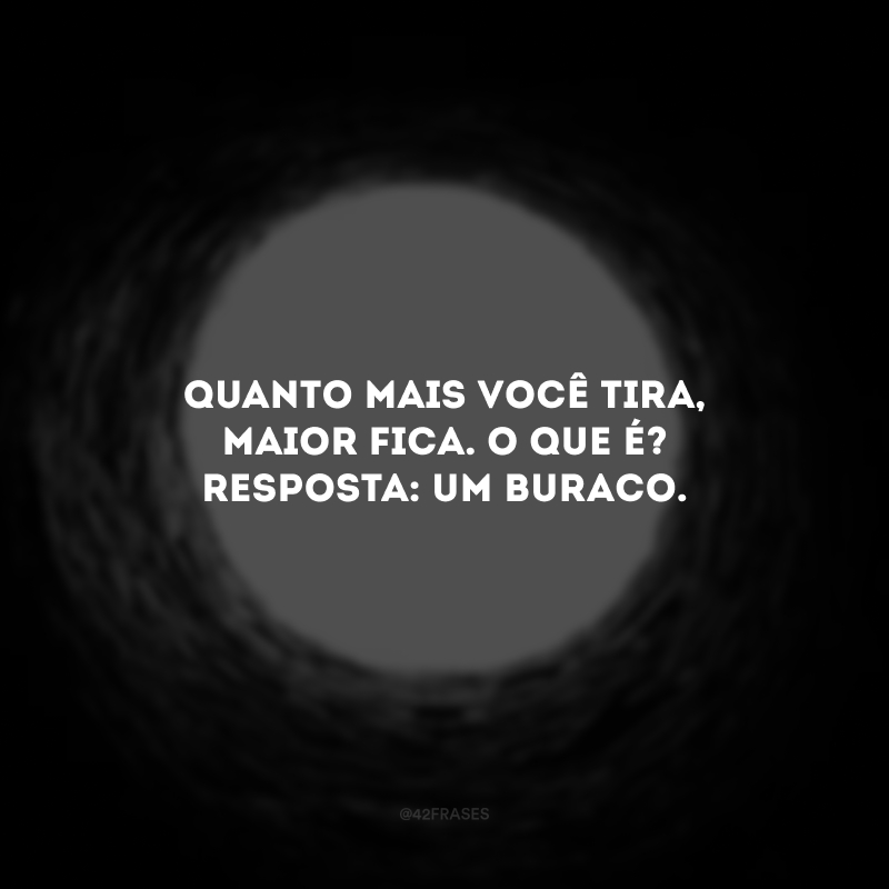 Quanto mais você tira, maior fica. O que é? Resposta: Um buraco.