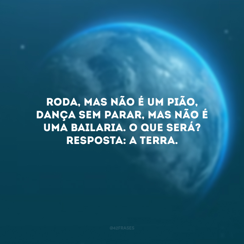 Roda, mas não é um pião, dança sem parar, mas não é uma bailaria. O que será? Resposta: A terra. 