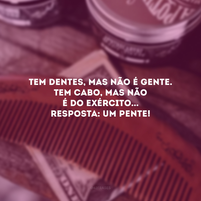 Tem dentes, mas não é gente. Tem cabo, mas não é do exército... Resposta: Um pente! 