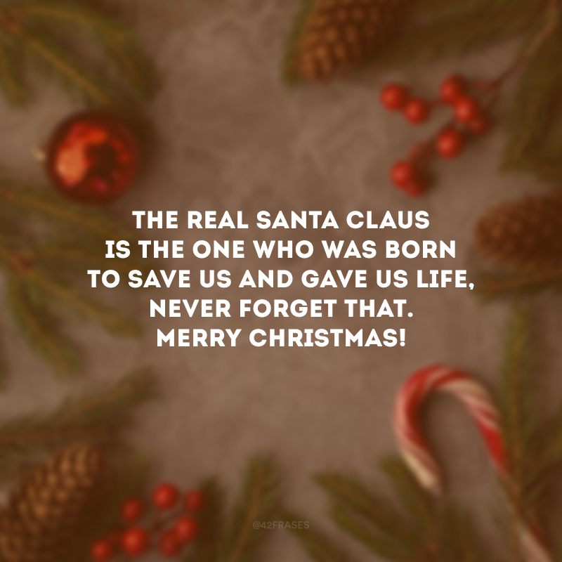 The real Santa Claus is the One who was born to save us and gave us life, never forget that. Merry Christmas! 

(O verdadeiro Papai Noel é Aquele que nasceu para nos salvar e nos deu a vida, nunca se esqueça disso. Feliz Natal!) 