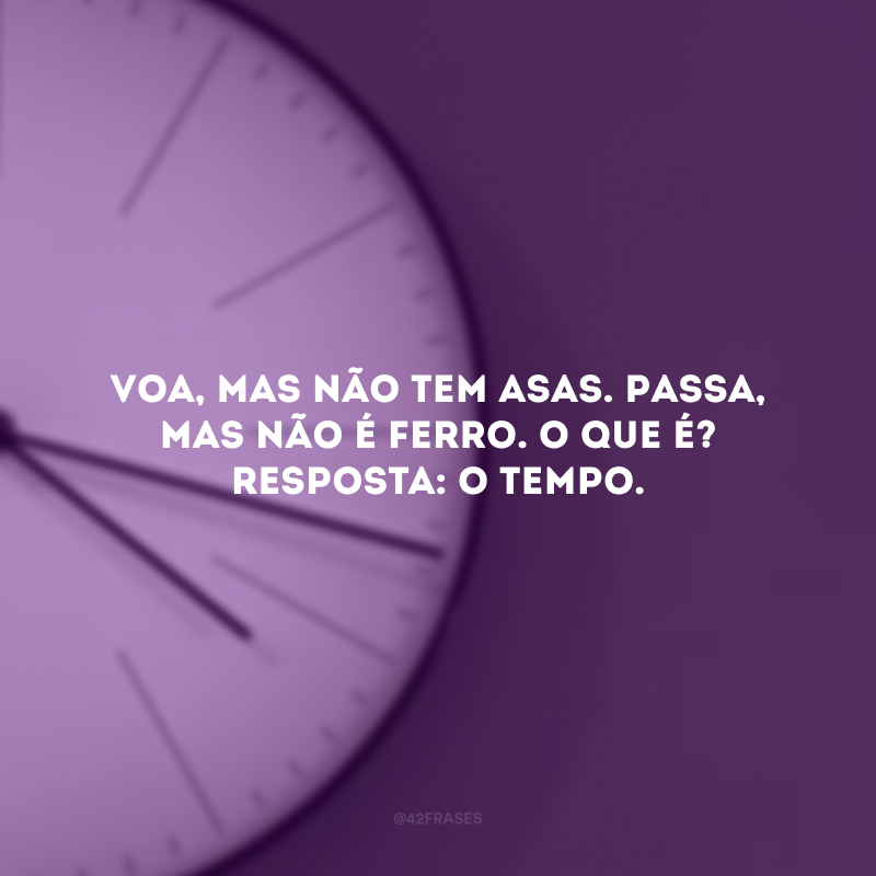 Voa, mas não tem asas. Passa, mas não é ferro. O que é? Resposta: O tempo. 