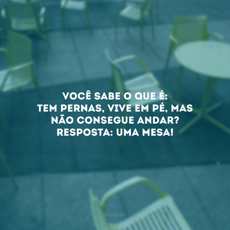 Você sabe o que é: tem pernas, vive em pé, mas não consegue andar? Resposta: Uma mesa! 