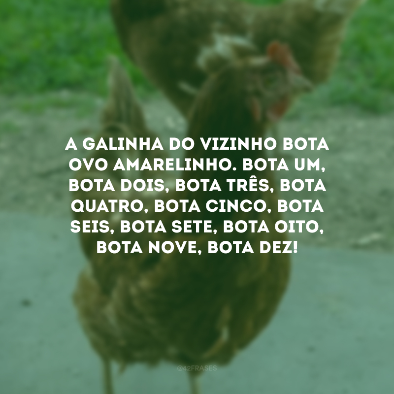 A galinha do vizinho bota ovo amarelinho. Bota um, bota dois, bota três, bota quatro, bota cinco, bota seis, bota sete, bota oito, bota nove, bota dez!