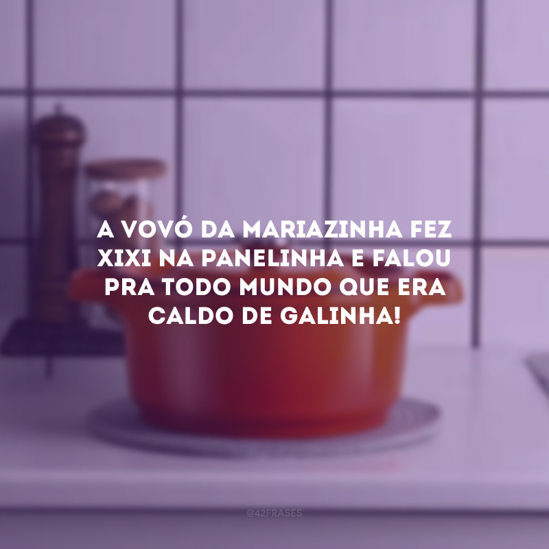 A vovó da Mariazinha fez xixi na panelinha e falou pra todo mundo que era caldo de galinha!