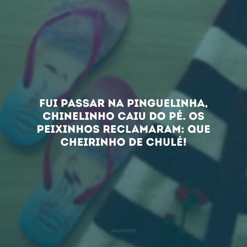 Fui passar na pinguelinha, chinelinho caiu do pé. Os peixinhos reclamaram: que cheirinho de chulé!