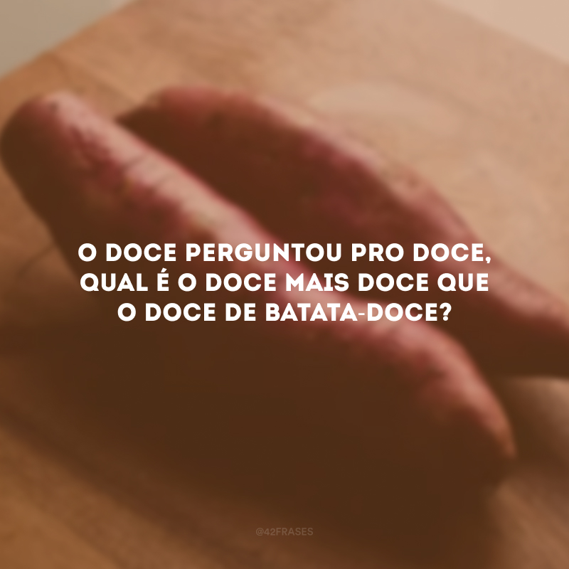 O doce perguntou pro doce, qual é o doce mais doce que o doce de batata-doce?