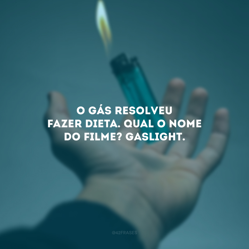 O gás resolveu fazer dieta. Qual o nome do filme? Gaslight. 