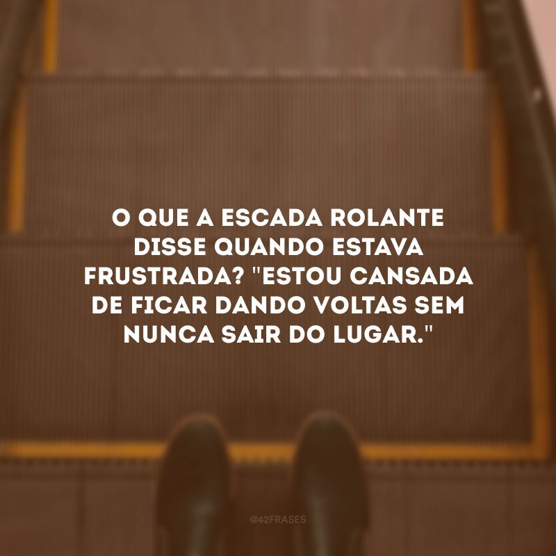 O que a escada rolante disse quando estava frustrada? \