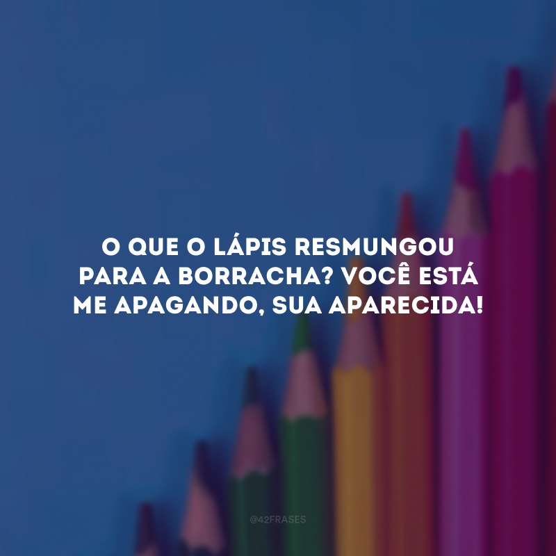 O que o lápis resmungou para a borracha? Você está me apagando, sua aparecida! 