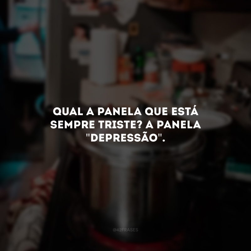 Qual a panela que está sempre triste? A panela \