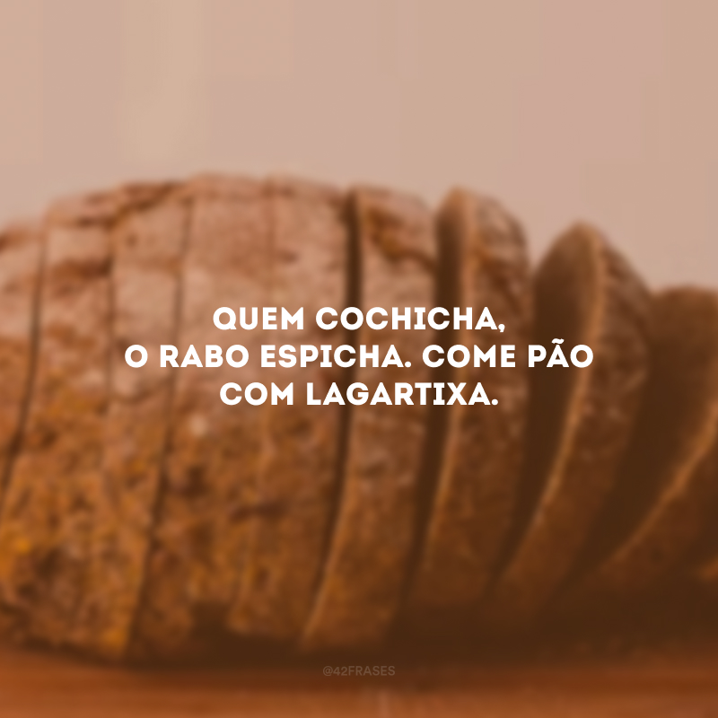 Quem cochicha, o rabo espicha. Come pão com lagartixa.