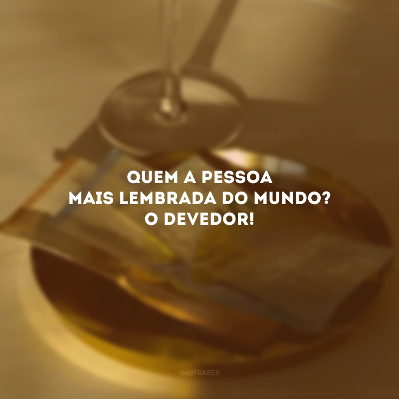 Quem a pessoa mais lembrada do mundo? O devedor! 