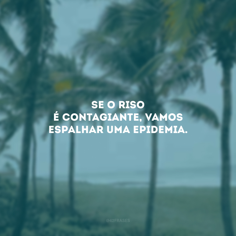 Se o riso é contagiante, vamos espalhar uma epidemia. 