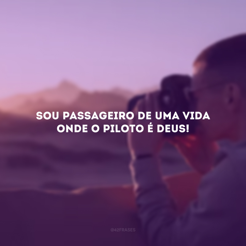 Sou passageiro de uma vida onde o piloto é Deus!