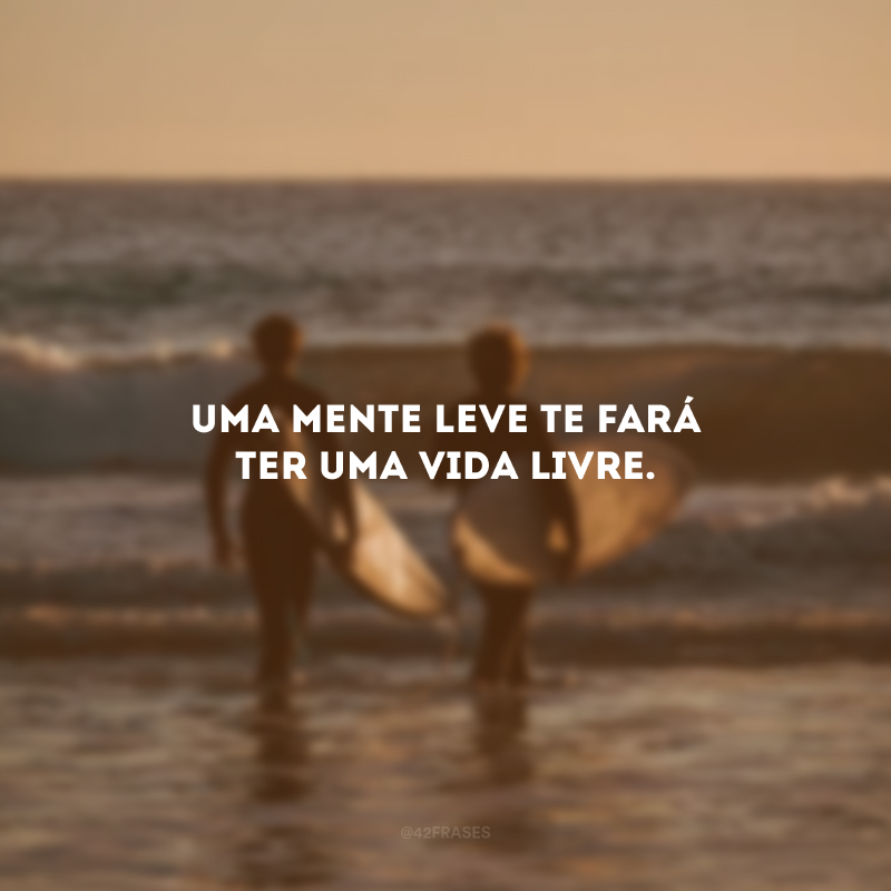 Uma mente leve te fará ter uma vida livre. 